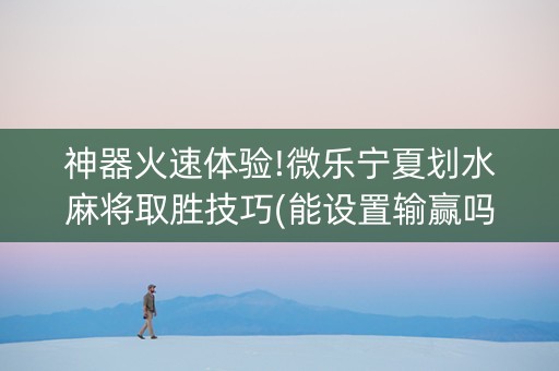 神器火速体验!微乐宁夏划水麻将取胜技巧(能设置输赢吗)