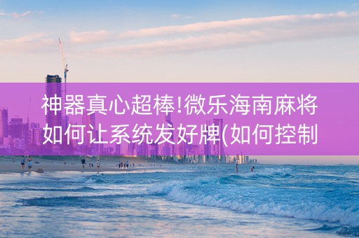 神器真心超棒!微乐海南麻将如何让系统发好牌(如何控制输赢)