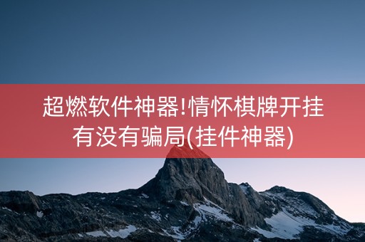 超燃软件神器!情怀棋牌开挂有没有骗局(挂件神器)