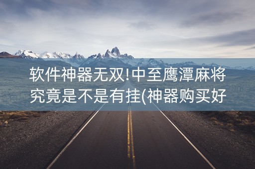 软件神器无双!中至鹰潭麻将究竟是不是有挂(神器购买好牌规律)