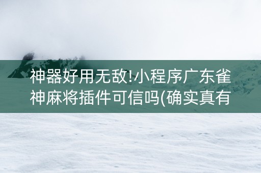 神器好用无敌!小程序广东雀神麻将插件可信吗(确实真有挂)
