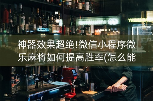 神器效果超绝!微信小程序微乐麻将如何提高胜率(怎么能得到好牌)