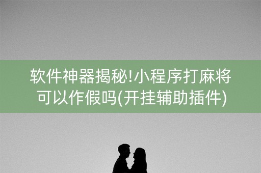 软件神器揭秘!小程序打麻将可以作假吗(开挂辅助插件)