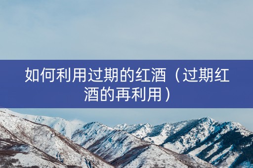 如何利用过期的红酒(过期红酒的再利用) 如何利用过期的红酒(过期红酒的再利用)
