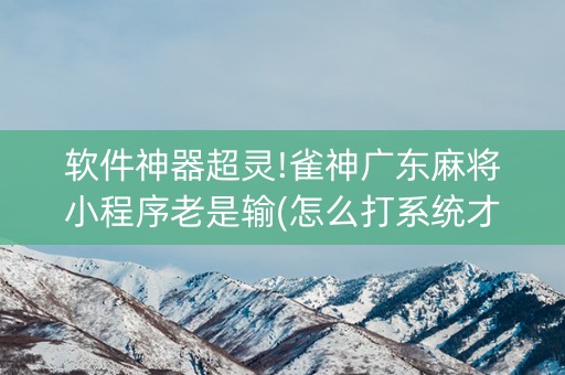 软件神器超灵!雀神广东麻将小程序老是输(怎么打系统才能给好牌)