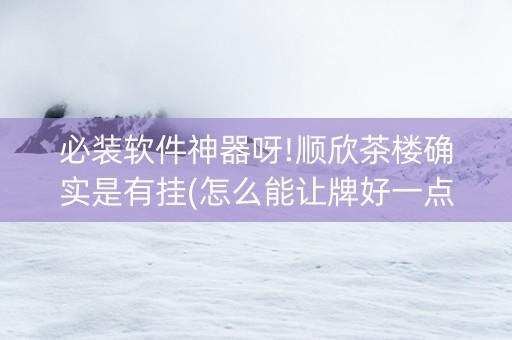 必装软件神器呀!顺欣茶楼确实是有挂(怎么能让牌好一点)