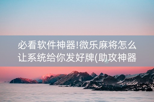 必看软件神器!微乐麻将怎么让系统给你发好牌(助攻神器)