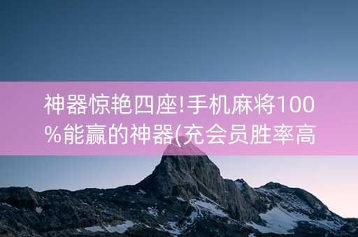 神器惊艳四座!手机麻将100%能赢的神器(充会员胜率高)
