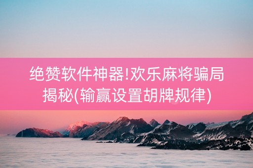 绝赞软件神器!欢乐麻将骗局揭秘(输赢设置胡牌规律)