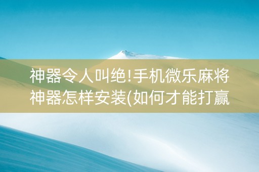 神器令人叫绝!手机微乐麻将神器怎样安装(如何才能打赢)