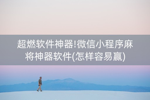 超燃软件神器!微信小程序麻将神器软件(怎样容易赢)