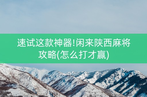 速试这款神器!闲来陕西麻将攻略(怎么打才赢)