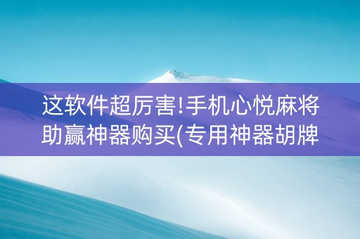 这软件超厉害!手机心悦麻将助赢神器购买(专用神器胡牌技巧)