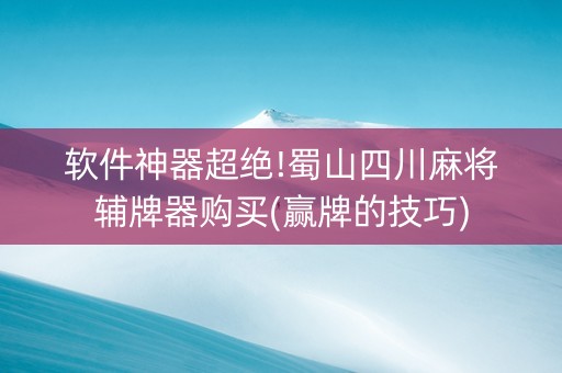 软件神器超绝!蜀山四川麻将辅牌器购买(赢牌的技巧)