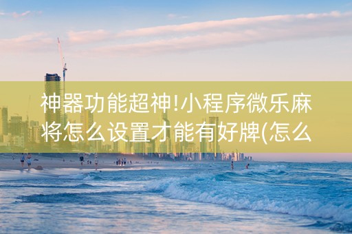 神器功能超神!小程序微乐麻将怎么设置才能有好牌(怎么让牌更好)