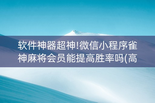 软件神器超神!微信小程序雀神麻将会员能提高胜率吗(高手讲解技术)