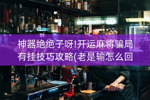 神器绝绝子呀!开运麻将骗局有挂技巧攻略(老是输怎么回事)