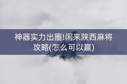 神器实力出圈!闲来陕西麻将攻略(怎么可以赢)