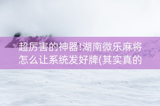 超厉害的神器!湖南微乐麻将怎么让系统发好牌(其实真的确实有挂)