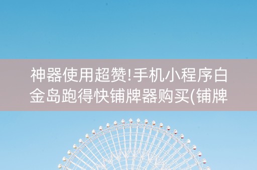 神器使用超赞!手机小程序白金岛跑得快铺牌器购买(铺牌器购买)
