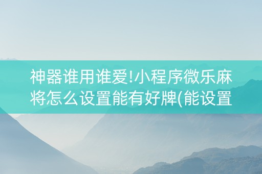 神器谁用谁爱!小程序微乐麻将怎么设置能有好牌(能设置输赢吗)