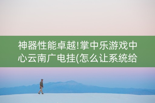 神器性能卓越!掌中乐游戏中心云南广电挂(怎么让系统给自己好牌)