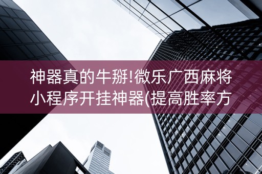神器真的牛掰!微乐广西麻将小程序开挂神器(提高胜率方法)