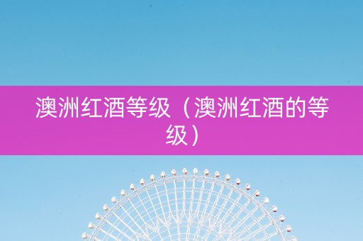 澳洲红酒等级（澳洲红酒的等级）