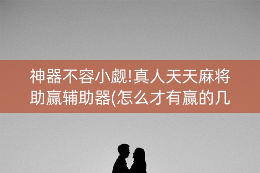 神器不容小觑!真人天天麻将助赢辅助器(怎么才有赢的几率)