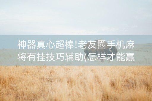 神器真心超棒!老友圈手机麻将有挂技巧辅助(怎样才能赢)
