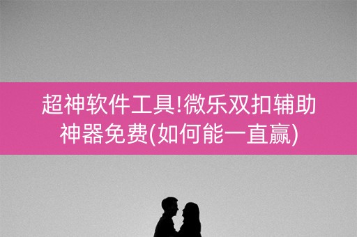 超神软件工具!微乐双扣辅助神器免费(如何能一直赢)