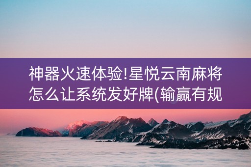 神器火速体验!星悦云南麻将怎么让系统发好牌(输赢有规律)