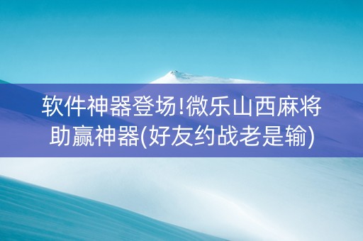 软件神器登场!微乐山西麻将助赢神器(好友约战老是输)