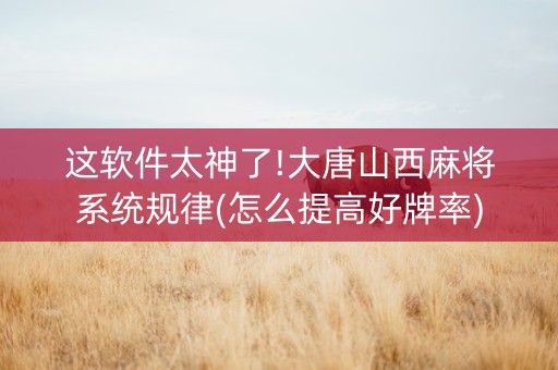 这软件太神了!大唐山西麻将系统规律(怎么提高好牌率)