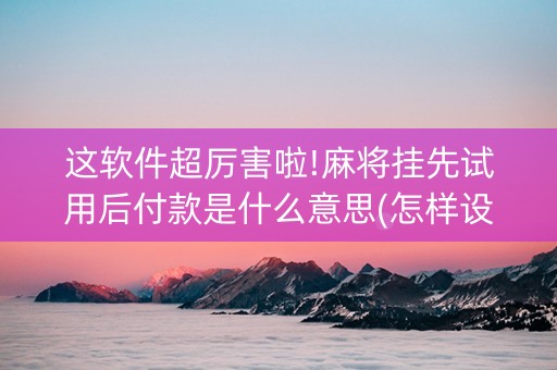 这软件超厉害啦!麻将挂先试用后付款是什么意思(怎样设置才容易赢)