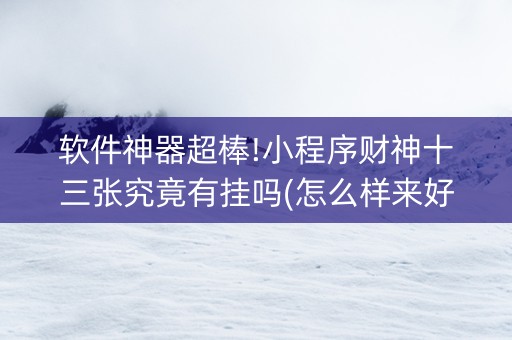 软件神器超棒!小程序财神十三张究竟有挂吗(怎么样来好牌)