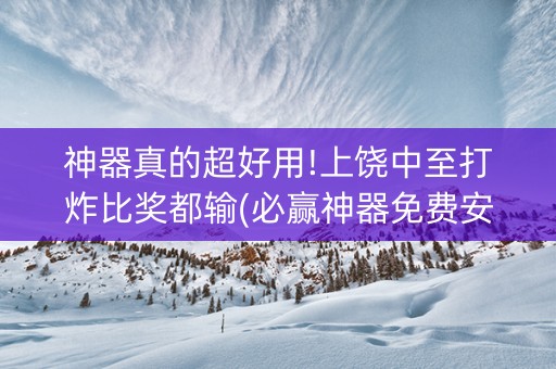 神器真的超好用!上饶中至打炸比奖都输(必赢神器免费安装)
