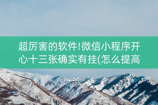 超厉害的软件!微信小程序开心十三张确实有挂(怎么提高胜率)