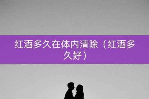 红酒多久在体内清除（红酒多久好）