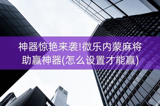 神器惊艳来袭!微乐内蒙麻将助赢神器(怎么设置才能赢)