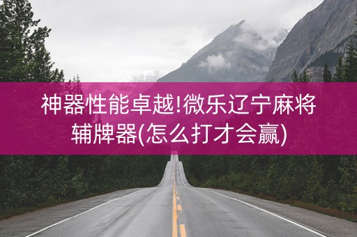 神器性能卓越!微乐辽宁麻将辅牌器(怎么打才会赢)
