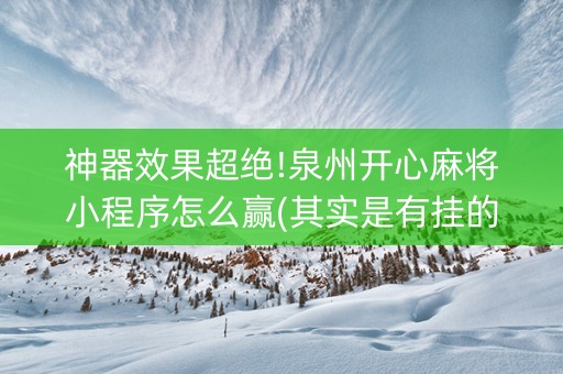 神器效果超绝!泉州开心麻将小程序怎么赢(其实是有挂的)