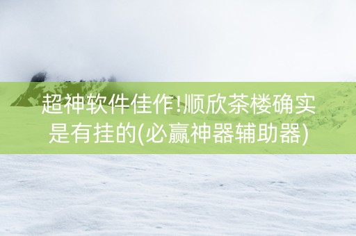 超神软件佳作!顺欣茶楼确实是有挂的(必赢神器辅助器)