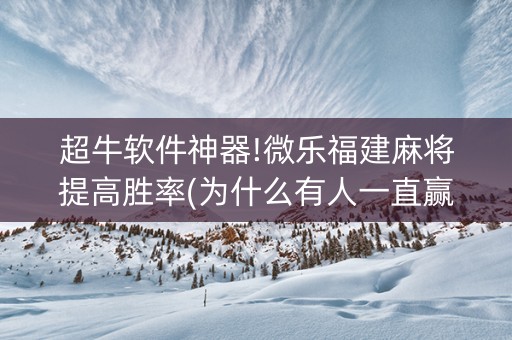 超牛软件神器!微乐福建麻将提高胜率(为什么有人一直赢)
