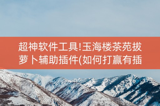 超神软件工具!玉海楼茶苑拔萝卜辅助插件(如何打赢有插件吗)