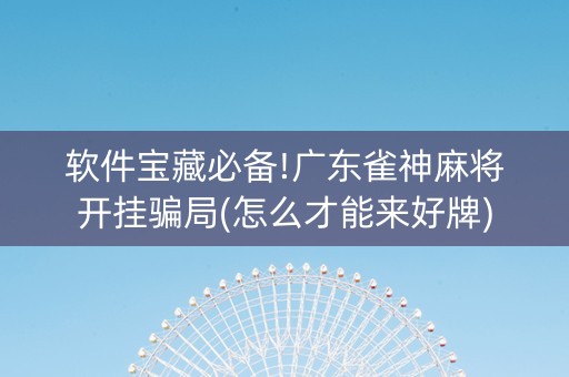 软件宝藏必备!广东雀神麻将开挂骗局(怎么才能来好牌)