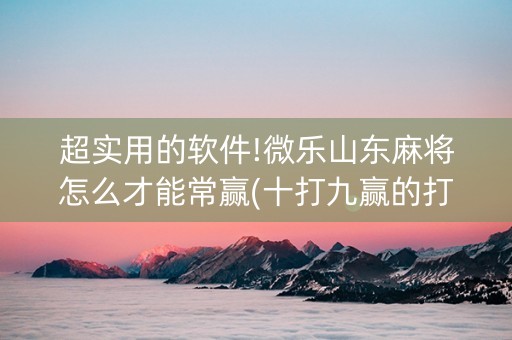 超实用的软件!微乐山东麻将怎么才能常赢(十打九赢的打法)