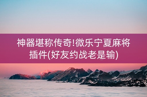 神器堪称传奇!微乐宁夏麻将插件(好友约战老是输)