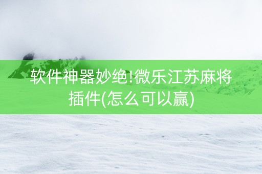软件神器妙绝!微乐江苏麻将插件(怎么可以赢)