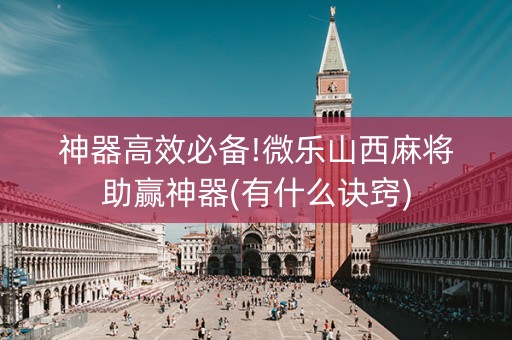 神器高效必备!微乐山西麻将助赢神器(有什么诀窍)